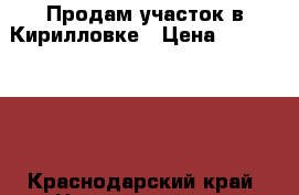 Продам участок в Кирилловке › Цена ­ 1 850 000 - Краснодарский край, Новороссийск г. Недвижимость » Земельные участки продажа   